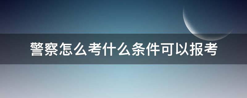 警察怎么考什么条件可以报考（报考警察的基本条件）