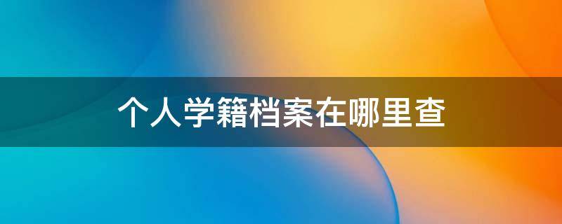 个人学籍档案在哪里查 个人学籍档案怎么查询