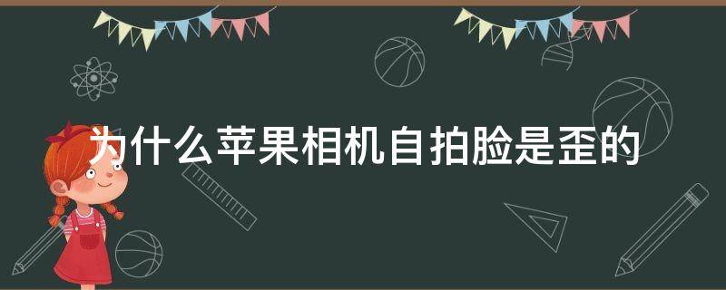 为什么苹果相机自拍脸是歪的（为什么苹果相机自拍脸是歪的?）