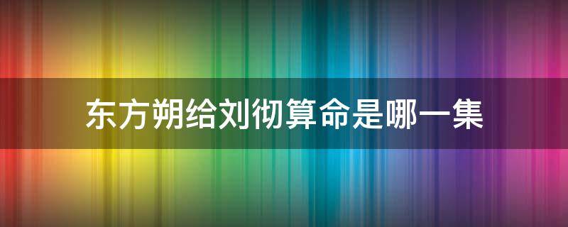 东方朔给刘彻算命是哪一集 东方朔给刘彻算卦是哪一集