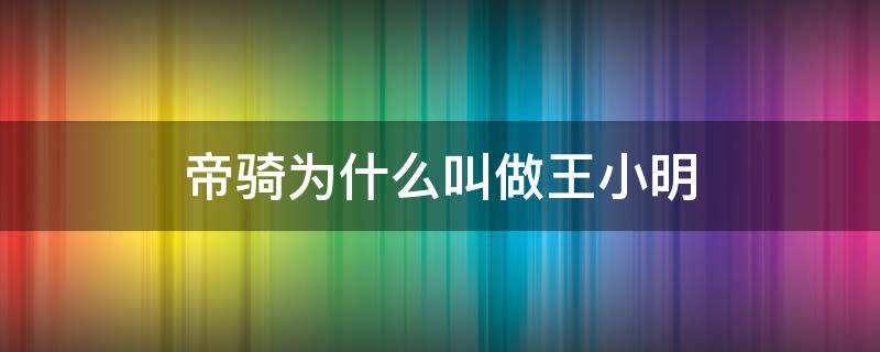 帝骑为什么叫做王小明（帝骑为什么要叫王小明）