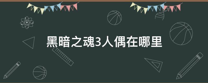 黑暗之魂3人偶在哪里（黑魂3的人偶在哪里）