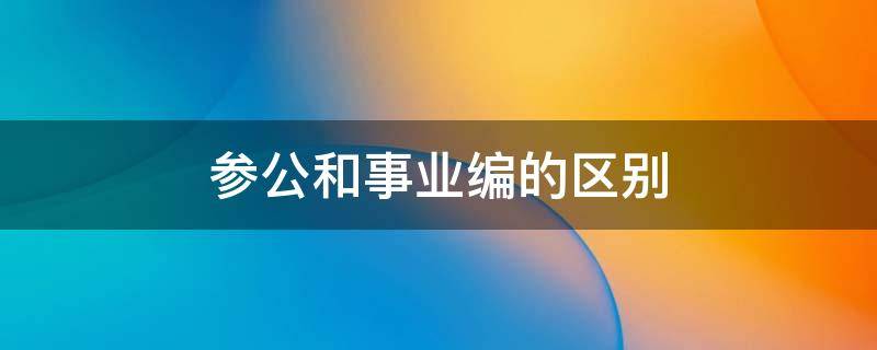 参公和事业编的区别（事业编制和参公事业编的区别在哪里）