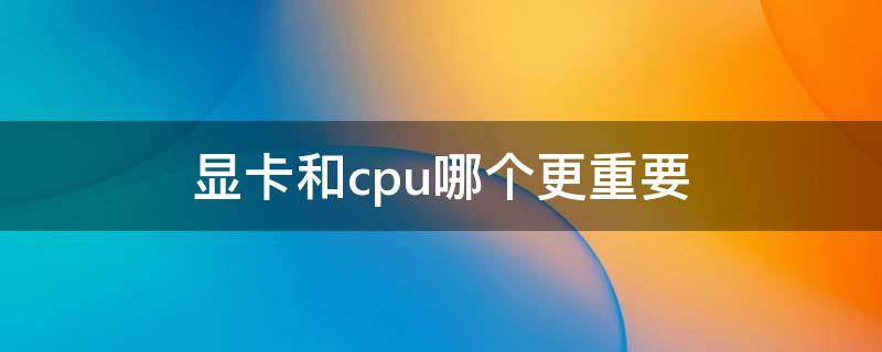 显卡和cpu哪个更重要（剪视频显卡和cpu哪个更重要）