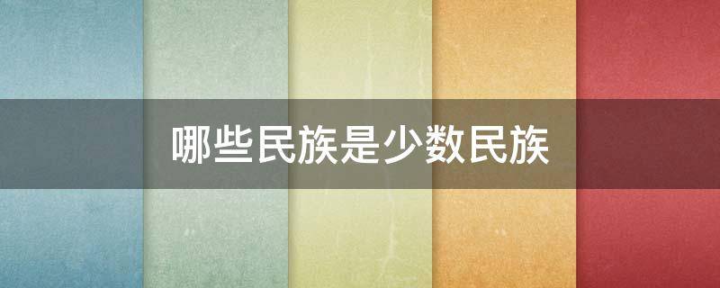 哪些民族是少数民族（哪些民族是少数民族,有哪些节日）