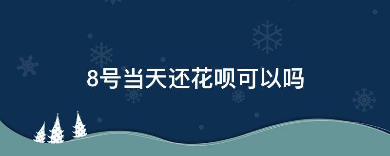 8号当天还花呗可以吗（当月8号前用花呗难道8号就要还吗?）