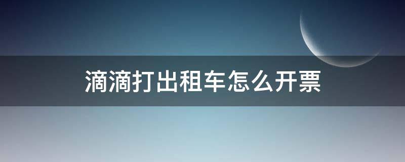 滴滴打出租车怎么开票（滴滴上打的出租车如何开具发票）