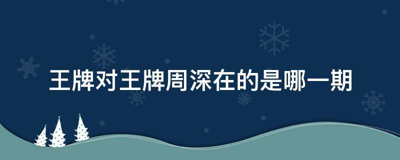 王牌对王牌周深在的是哪一期 王牌对王牌周深参加的是哪一期