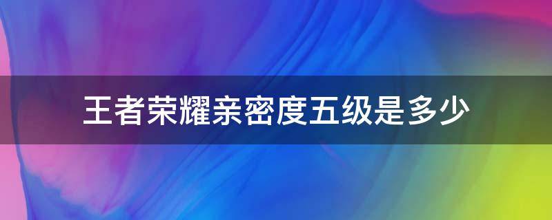 王者荣耀亲密度五级是多少 王者荣耀亲密度五级需要多少