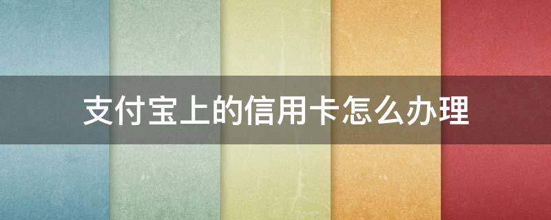 支付宝上的信用卡怎么办理 支付宝上怎样办理信用卡