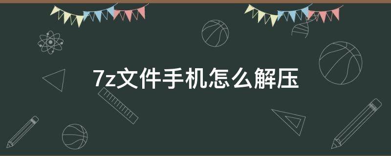 7z文件手机怎么解压 7z文件手机怎么解压游戏并且安装