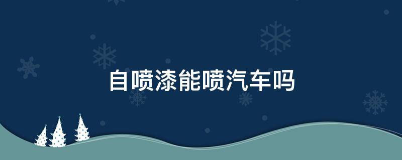 自喷漆能喷汽车吗 自喷漆可以喷车漆吗