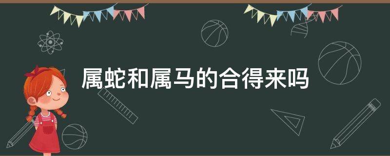 属蛇和属马的合得来吗 属蛇跟属马的合吗