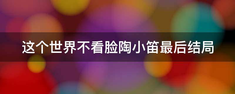 这个世界不看脸陶小笛最后结局 这个世界不看脸陶小笛最后结局是什么