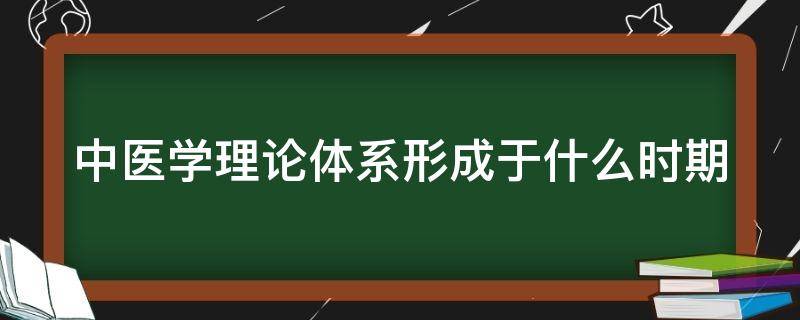 中医学理论体系形成于什么时期（中医学理论体系形成于什么时期的著作）