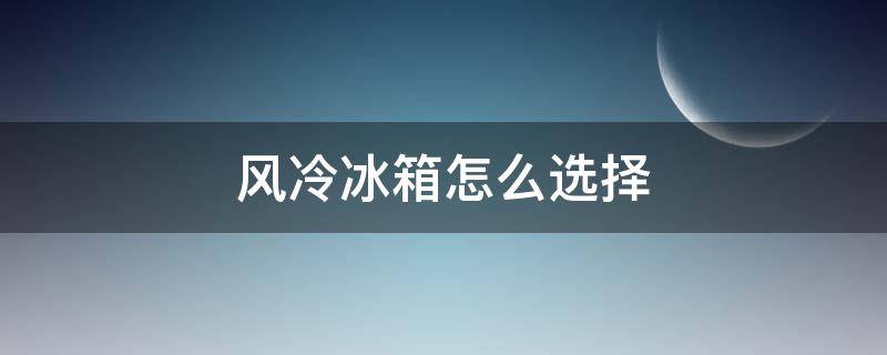 风冷冰箱怎么选择（风冷冰箱与直冷冰箱怎么选）