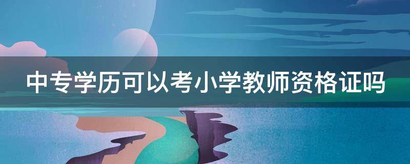 中专学历可以考小学教师资格证吗 中专文凭可以考小学教师资格证