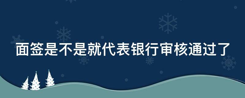 面签是不是就代表银行审核通过了（面签通过了银行还会查征信吗）