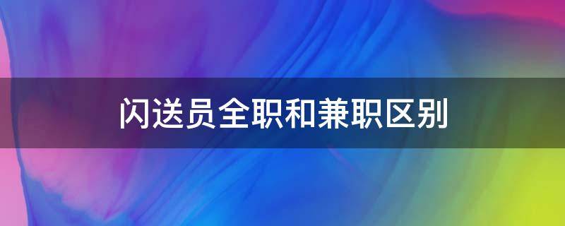 闪送员全职和兼职区别（闪送员兼职和全职有啥区别?）