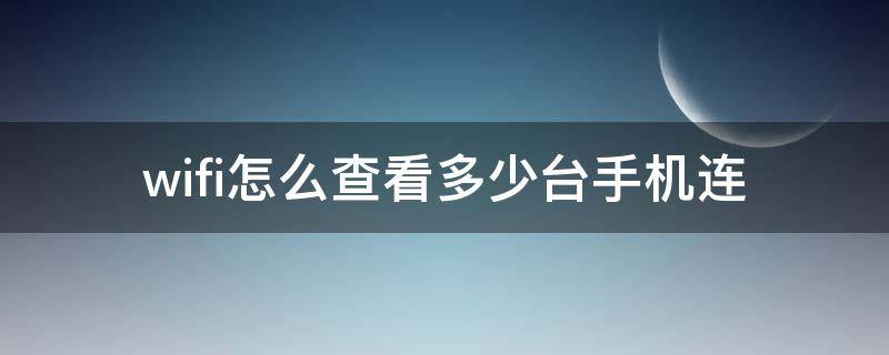 wifi怎么查看多少台手机连（wifi怎么查看多少台手机连接）