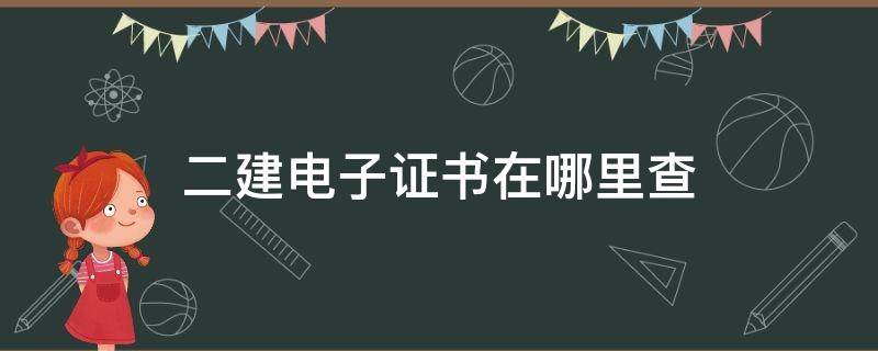 二建电子证书在哪里查（四川二建电子证书在哪里查）