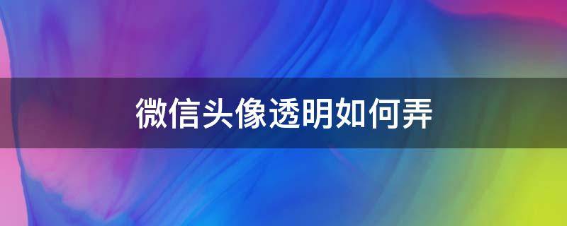 微信头像透明如何弄 头像怎么弄透明