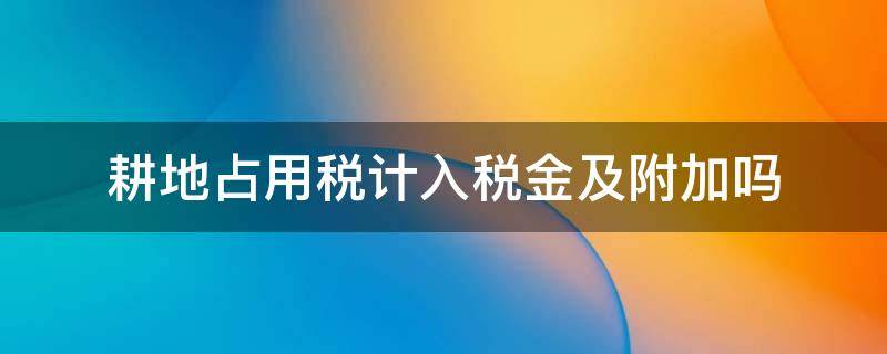 耕地占用税计入税金及附加吗 耕地占用是税金及附加科目