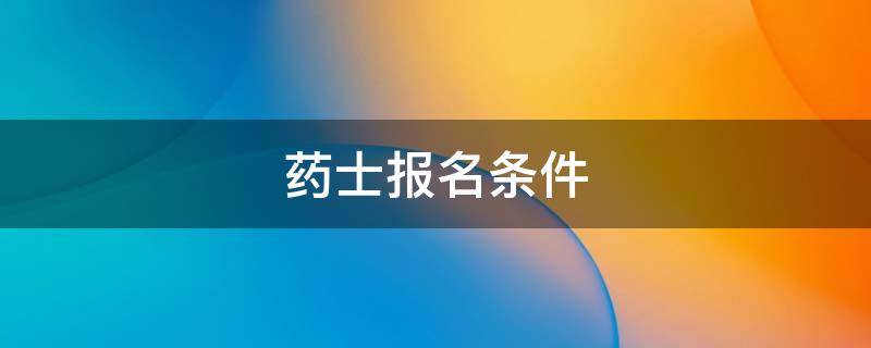 药士报名条件（药师报名条件）