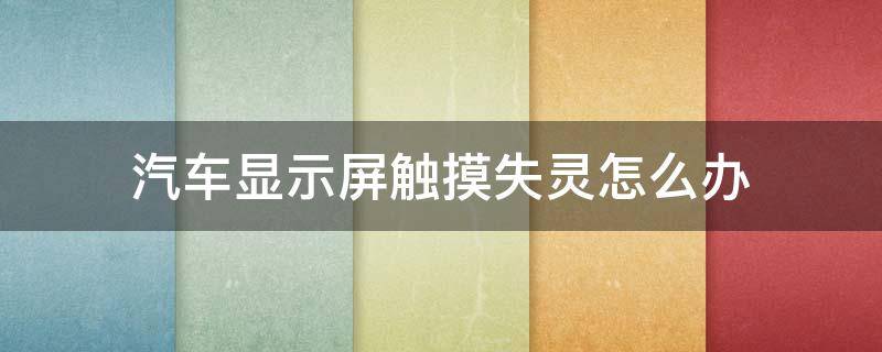 汽车显示屏触摸失灵怎么办 车上显示屏触摸失灵了怎么办