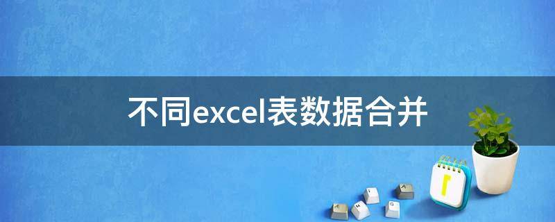 不同excel表数据合并（如何将不同excel表之间中的数据进行合并）