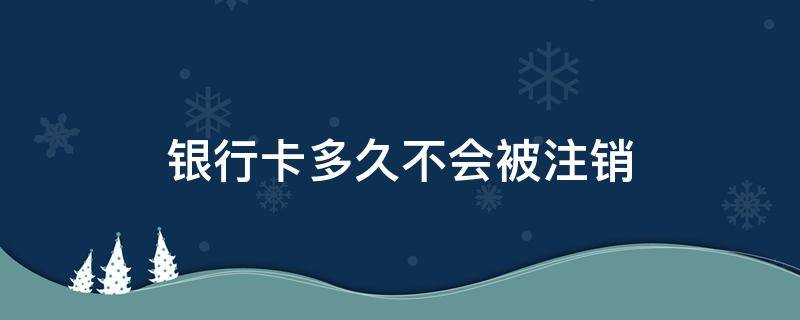 银行卡多久不会被注销（银行卡多久不用会被注销?）