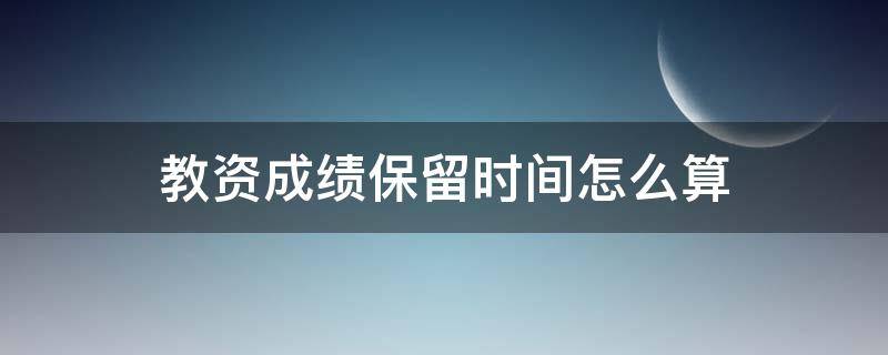 教资成绩保留时间怎么算 教资成绩的保留时间