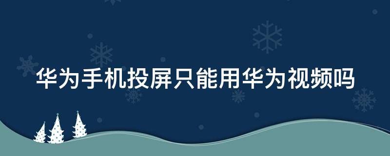 华为手机投屏只能用华为视频吗 华为手机投屏只能用华为视频吗