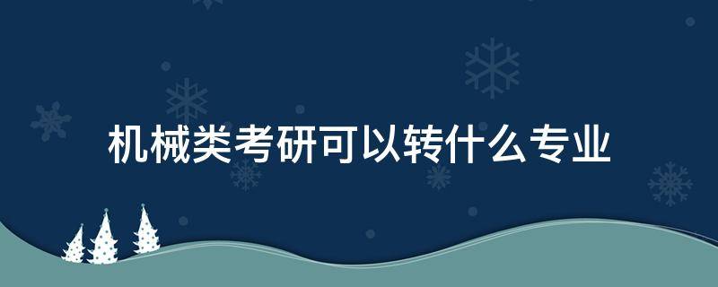 机械类考研可以转什么专业（机械工程考研可以转什么专业）