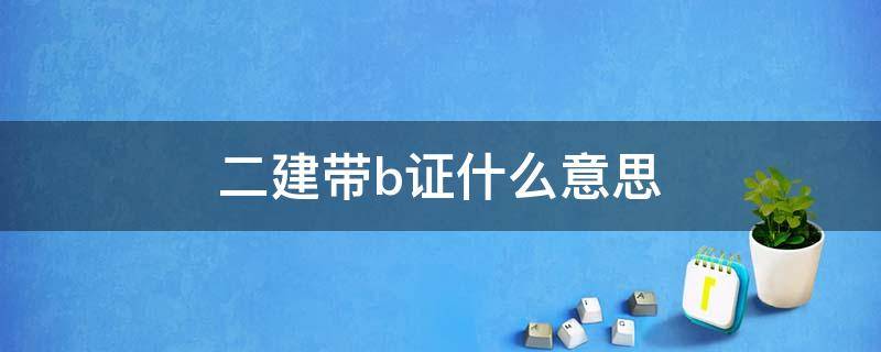 二建带b证什么意思 二建带b证是啥意思