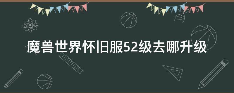 魔兽世界怀旧服52级去哪升级 魔兽怀旧服52级去哪里升级