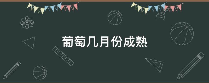 葡萄几月份成熟 巨峰葡萄几月份成熟