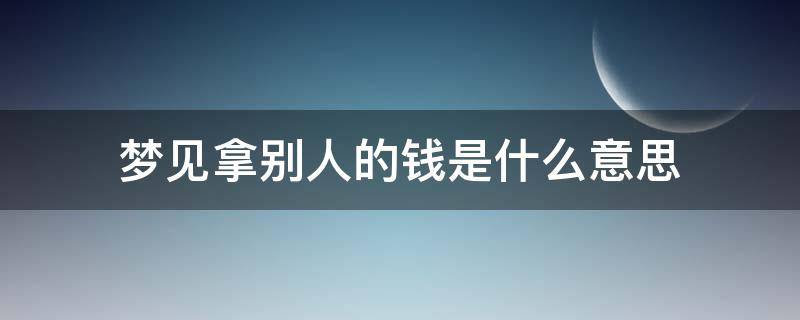 梦见拿别人的钱是什么意思 女人梦见拿别人的钱是什么意思