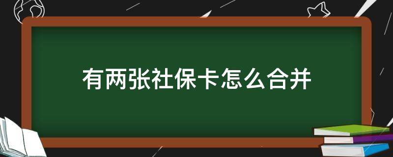 有两张社保卡怎么合并 有两张社保卡怎样合并