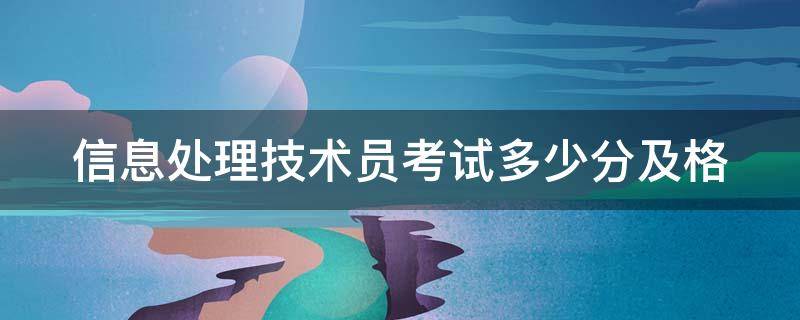 信息处理技术员考试多少分及格 信息处理技术员考试多少分及格啊