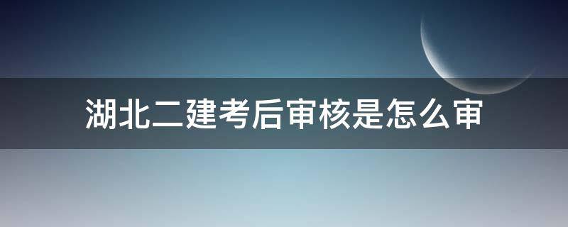 湖北二建考后审核是怎么审（湖北二建通过后审核需要哪些资料?）