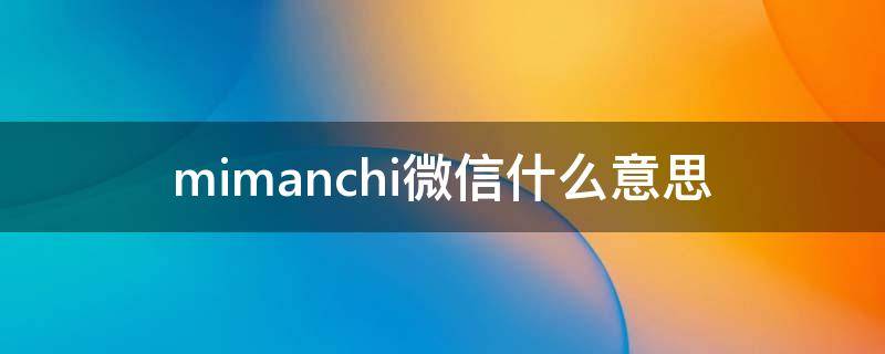 mimanchi微信什么意思（mi manchi微信是什么意思）