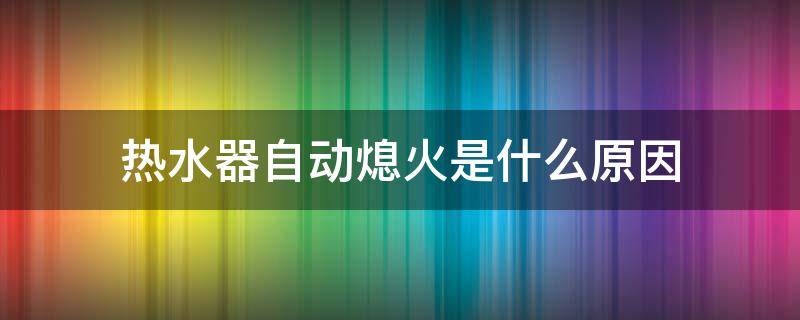 热水器自动熄火是什么原因（燃气热水器自动熄火是什么原因）