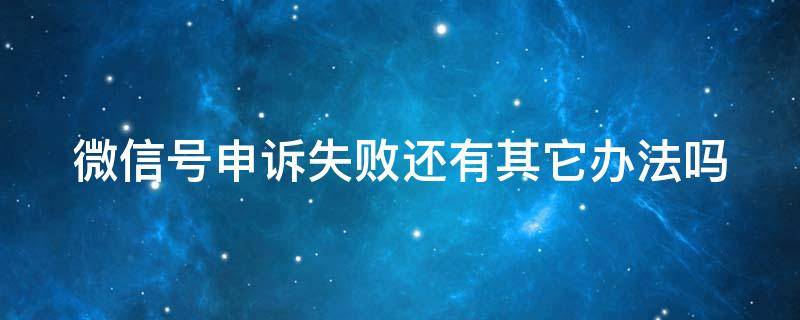 微信号申诉失败还有其它办法吗 微信号申诉不成功