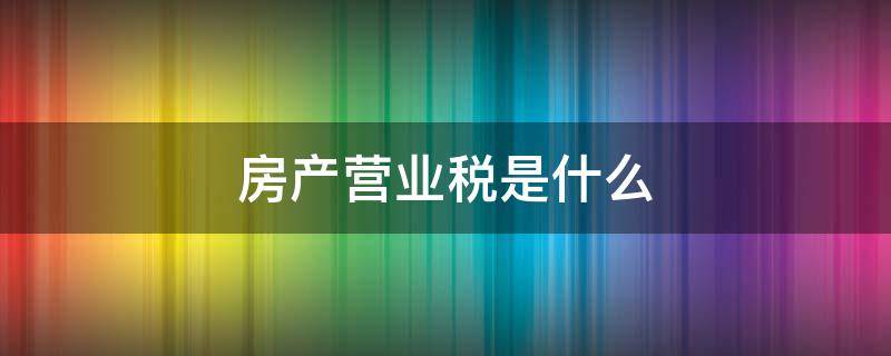 房产营业税是什么（房产营业税包括哪些税）