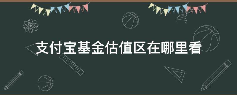 支付宝基金估值区在哪里看（支付宝基金怎么查看估值区）