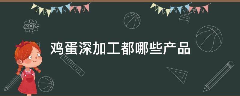 鸡蛋深加工都哪些产品（鸡蛋的深加工产业链）