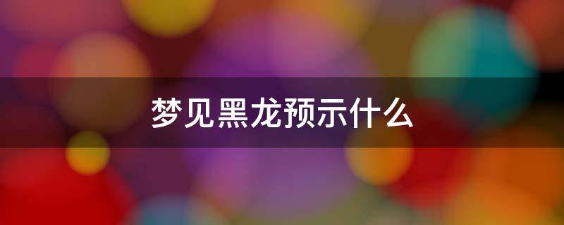 梦见黑龙预示什么 梦见黑龙预示着什么