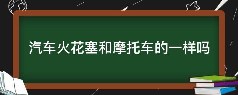 汽车火花塞和摩托车的一样吗（摩托车之家摩托车火花塞和汽车的一样吗）