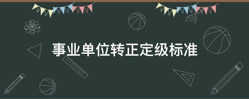 事业单位转正定级标准（事业单位转正定级标准是什么?）